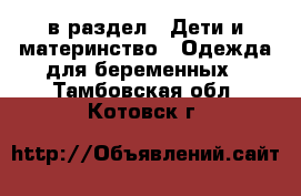  в раздел : Дети и материнство » Одежда для беременных . Тамбовская обл.,Котовск г.